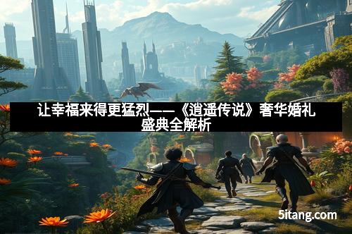 让幸福来得更猛烈——《逍遥传说》奢华婚礼盛典全解析